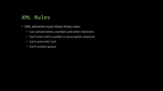 XML Rules
• XML elements must follow these rules:
• Can contain letters, numbers and other characters
• Can’t start with a number or punctuation character
• Can’t start with ‘xml’
• Can’t contain spaces
 