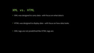 XML vs. HTML
• XML was designed to carry data - with focus on what data is
• HTML was designed to display data - with focus on how data looks
• XML tags are not predefined like HTML tags are
 