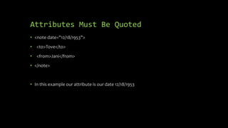 Attributes Must Be Quoted
• <note date="12/18/1953">
• <to>Tove</to>
• <from>Jani</from>
• </note>
• In this example our attribute is our date 12/18/1953
 