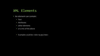 XML Elements
• An element can contain:
• Text
• Attributes
• other elements
• or a mix of the above
• Examples could be <rate>19.99</rate>
 