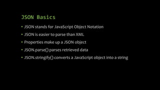 JSON Basics
• JSON stands for JavaScript Object Notation
• JSON is easier to parse than XML
• Properties make up a JSON object
• JSON.parse() parses retrieved data
• JSON.stringify() converts a JavaScript object into a string
 
