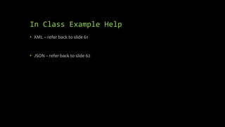 In Class Example Help
• XML – refer back to slide 61
• JSON – refer back to slide 62
 
