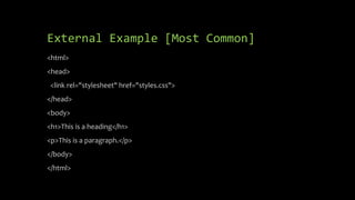 External Example [Most Common]
<html>
<head>
<link rel="stylesheet" href="styles.css">
</head>
<body>
<h1>This is a heading</h1>
<p>This is a paragraph.</p>
</body>
</html>
 