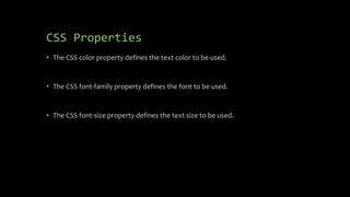 CSS Properties
• The CSS color property defines the text color to be used.
• The CSS font-family property defines the font to be used.
• The CSS font-size property defines the text size to be used.
 