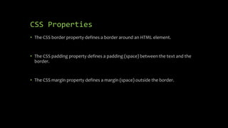 CSS Properties
• The CSS border property defines a border around an HTML element.
• The CSS padding property defines a padding (space) between the text and the
border.
• The CSS margin property defines a margin (space) outside the border.
 