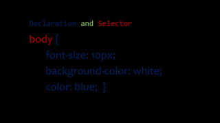 Declaration and Selector
body {
font-size: 10px;
background-color: white;
color: blue; }
 