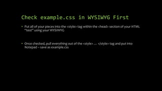 Check example.css in WYSIWYG First
• Put all of your pieces into the <style> tag within the <head> section of your HTML
“test” using your WYSIWYG
• Once checked, pull everything out of the <style> … </style> tag and put into
Notepad – save as example.css
 