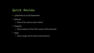 Quick Review
• 3 Elements to a CSS Statement
• Selector
• What HTML sections does it affect?
• Property
• What attribute of that HTML section will be affected?
• Value
• What change will be made to that attribute?
 