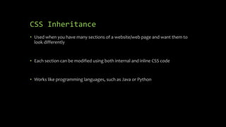 CSS Inheritance
• Used when you have many sections of a website/web page and want them to
look differently
• Each section can be modified using both internal and inline CSS code
• Works like programming languages, such as Java or Python
 