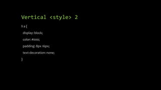 Vertical <style> 2
li a {
display: block;
color: #000;
padding: 8px 16px;
text-decoration: none;
}
 