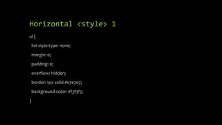 Horizontal <style> 1
ul {
list-style-type: none;
margin: 0;
padding: 0;
overflow: hidden;
border: 1px solid #e7e7e7;
background-color: #f3f3f3;
}
 