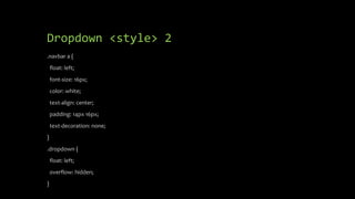 Dropdown <style> 2
.navbar a {
float: left;
font-size: 16px;
color: white;
text-align: center;
padding: 14px 16px;
text-decoration: none;
}
.dropdown {
float: left;
overflow: hidden;
}
 