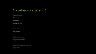 Dropdown <style> 5
.dropdown-content a {
float: none;
color: black;
padding: 12px 16px;
text-decoration: none;
display: block;
text-align: left;
}
.dropdown-content a:hover {
background-color: #ddd;
}
.dropdown:hover .dropdown-content {
display: block;
}
 