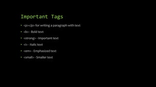 Important Tags
• <p></p> for writing a paragraph with text
• <b> - Bold text
• <strong> - Important text
• <i> - Italic text
• <em> - Emphasized text
• <small> - Smaller text
 