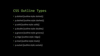 CSS Outline Types
• p.dotted {outline-style: dotted;}
• p.dashed {outline-style: dashed;}
• p.solid {outline-style: solid;}
• p.double {outline-style: double;}
• p.groove {outline-style: groove;}
• p.ridge {outline-style: ridge;}
• p.inset {outline-style: inset;}
• p.outset {outline-style: outset;}
 