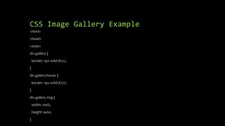 CSS Image Gallery Example
<html>
<head>
<style>
div.gallery {
border: 1px solid #ccc;
}
div.gallery:hover {
border: 1px solid #777;
}
div.gallery img {
width: 100%;
height: auto;
}
 