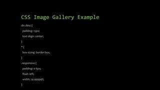 CSS Image Gallery Example
div.desc {
padding: 15px;
text-align: center;
}
* {
box-sizing: border-box;
}
.responsive {
padding: 0 6px;
float: left;
width: 24.99999%;
}
 