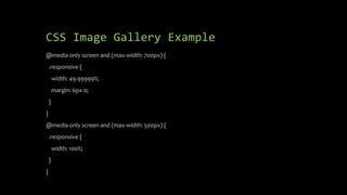 CSS Image Gallery Example
@media only screen and (max-width: 700px) {
.responsive {
width: 49.99999%;
margin: 6px 0;
}
}
@media only screen and (max-width: 500px) {
.responsive {
width: 100%;
}
}
 