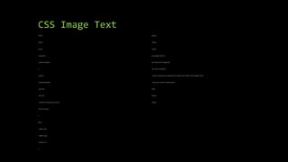 CSS Image Text
<html>
<head>
<style>
.container {
position: relative;
}
.center {
position: absolute;
top: 50%;
left: 50%;
transform: translate(-50%, -50%);
font-size: 18px;
}
img {
width: 100%;
height: auto;
opacity: 0.3;
}
</style>
</head>
<body>
<h2>Image Text</h2>
<p>Center text in image:</p>
<div class="container">
<img src="img_5terre_wide.jpg"alt="Cinque Terre" width="1000" height="300">
<div class="center">Centered</div>
</div>
</body>
</html>
 