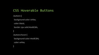 CSS Hoverable Buttons
.button2 {
background-color: white;
color: black;
border: 2px solid #008CBA;
}
.button2:hover {
background-color: #008CBA;
color: white;
}
 