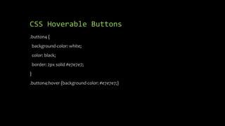 CSS Hoverable Buttons
.button4 {
background-color: white;
color: black;
border: 2px solid #e7e7e7;
}
.button4:hover {background-color: #e7e7e7;}
 