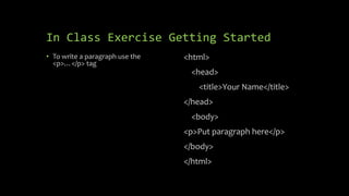 In Class Exercise Getting Started
• To write a paragraph use the
<p>…</p> tag
<html>
<head>
<title>Your Name</title>
</head>
<body>
<p>Put paragraph here</p>
</body>
</html>
 