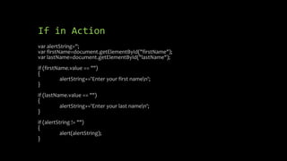 If in Action
var alertString='';
var firstName=document.getElementById("firstName");
var lastName=document.getElementById("lastName");
if (firstName.value == "")
{
alertString+='Enter your first namen';
}
if (lastName.value == "")
{
alertString+='Enter your last namen';
}
if (alertString != "")
{
alert(alertString);
}
 