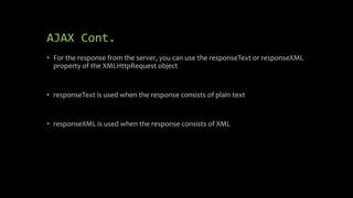 AJAX Cont.
• For the response from the server, you can use the responseText or responseXML
property of the XMLHttpRequest object
• responseText is used when the response consists of plain text
• responseXML is used when the response consists of XML
 