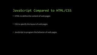 JavaScript Compared to HTML/CSS
• HTML to define the content of web pages
• CSS to specify the layout of web pages
• JavaScript to program the behavior of web pages
 