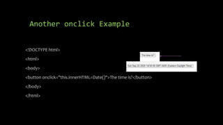 Another onclick Example
<!DOCTYPE html>
<html>
<body>
<button onclick="this.innerHTML=Date()">The time is?</button>
</body>
</html>
 