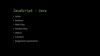 JavaScript - Java
• Arrays
• Booleans
• Math Class
• Random Class
• Objects
• Functions
• Assignment requirements
 