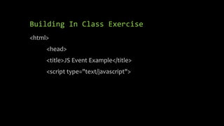 Building In Class Exercise
<html>
<head>
<title>JS Event Example</title>
<script type="text/javascript">
 