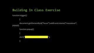 Building In Class Exercise
function trigger()
{
document.getElementById("hover").addEventListener("mouseover",
popup);
function popup()
{
alert("Welcome to my WebPage!!!");
}
 