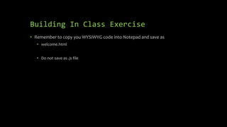 Building In Class Exercise
• Remember to copy you WYSIWYG code into Notepad and save as
• welcome.html
• Do not save as .js file
 