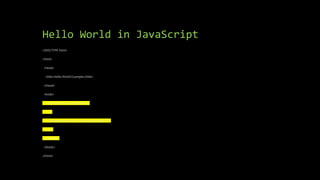 Hello World in JavaScript
<!DOCTYPE html>
<html>
<head>
<title>Hello World Example</title>
</head>
<body>
<script type="text/javascript">
<!--
document.write("<h1>Hello, world!</h1>");
//-->
</script>
</body>
</html>
 