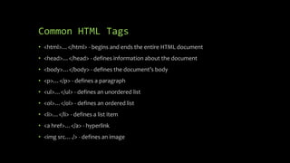 Common HTML Tags
• <html>…</html> - begins and ends the entire HTML document
• <head>…</head> - defines information about the document
• <body>…</body> - defines the document’s body
• <p>…</p> - defines a paragraph
• <ul>…</ul> - defines an unordered list
• <ol>…</ol> - defines an ordered list
• <li>…</li> - defines a list item
• <a href>…</a> - hyperlink
• <img src…./> - defines an image
 