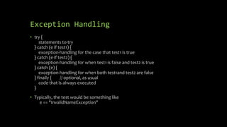 Exception Handling
• try {
statements to try
} catch (e if test1) {
exception-handling for the case that test1 is true
} catch (e if test2) {
exception-handling for when test1 is false and test2 is true
} catch (e) {
exception-handling for when both test1and test2 are false
} finally { // optional, as usual
code that is always executed
}
• Typically, the test would be something like
e == "InvalidNameException"
 