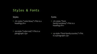 Styles & Fonts
Styles
• <h1 style="color:blue;">This is a
heading</h1>
• <p style="color:red;">This is a
paragraph.</p>
Fonts
• <h1 style="font-
family:verdana;">This is a
heading</h1>
• <p style="font-family:courier;">This
is a paragraph.</p>
 