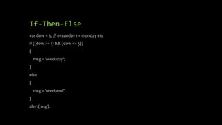 If-Then-Else
var dow = 3; // 0=sunday 1 = monday etc
if ((dow >= 1) && (dow <= 5))
{
msg = 'weekday';
}
else
{
msg = 'weekend';
}
alert(msg);
 