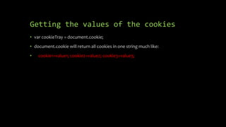 Getting the values of the cookies
• var cookieTray = document.cookie;
• document.cookie will return all cookies in one string much like:
• cookie1=value1; cookie2=value2; cookie3=value3;
 