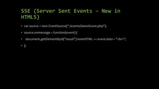 SSE (Server Sent Events – New in
HTML5)
• var source = new EventSource(“./events/latestScore.php");
• source.onmessage = function(event) {
• document.getElementById("result").innerHTML += event.data + "<br>";
• };
 