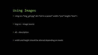 Using Images
• <img src="img_girl.jpg" alt="Girl in a jacket" width="500" height="600">
• img src – image source
• alt – description
• width and height should be altered depending on needs
 