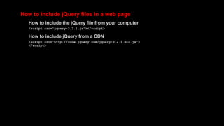 How to include jQuery files in a web page
How to include the jQuery file from your computer
<script src="jquery-3.2.1.js"></script>
How to include jQuery from a CDN
<script src="http://code.jquery.com/jquery-3.2.1.min.js">
</script>
 