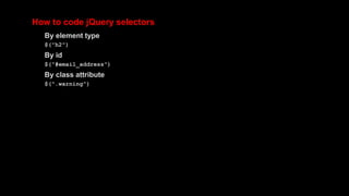 How to code jQuery selectors
By element type
$("h2")
By id
$("#email_address")
By class attribute
$(".warning")
 