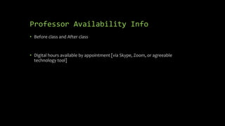 Professor Availability Info
• Before class and After class
• Digital hours available by appointment [via Skype, Zoom, or agreeable
technology tool]
 
