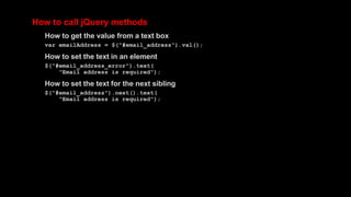 How to call jQuery methods
How to get the value from a text box
var emailAddress = $("#email_address").val();
How to set the text in an element
$("#email_address_error").text(
"Email address is required");
How to set the text for the next sibling
$("#email_address").next().text(
"Email address is required");
 