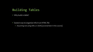Building Tables
• Why build a table?
• Easiest way to organize info in an HTML file
• Assuming not using XML or JSON [covered later in the course]
 