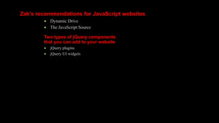Zak’s recommendations for JavaScript websites
 Dynamic Drive
 The JavaScript Source
Two types of jQuery components
that you can add to your website
 jQuery plugins
 jQuery UI widgets
 