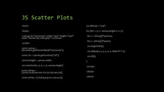 JS Scatter Plots
<html>
<body>
<canvas id="myCanvas" width="400" height="400"
style="border:1px solid grey"></canvas>
<script>
const canvas =
document.getElementById("myCanvas");
const ctx = canvas.getContext("2d");
canvas.height = canvas.width;
ctx.transform(1, 0, 0, -1, 0, canvas.height)
const xArray =
[50,60,70,80,90,100,110,120,130,140,150];
const yArray = [7,8,8,9,9,9,10,11,14,14,15];
ctx.fillStyle = "red";
for (let i = 0; i < xArray.length-1; i++) {
let x = xArray[i]*400/150;
let y = yArray[i]*400/15;
ctx.beginPath();
ctx.ellipse(x, y, 3, 3, 0, 0, Math.PI * 2);
ctx.fill();
}
</script>
</body>
</html>
 