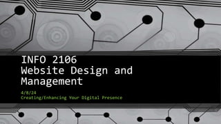 INFO 2106
Website Design and
Management
4/8/24
Creating/Enhancing Your Digital Presence
 